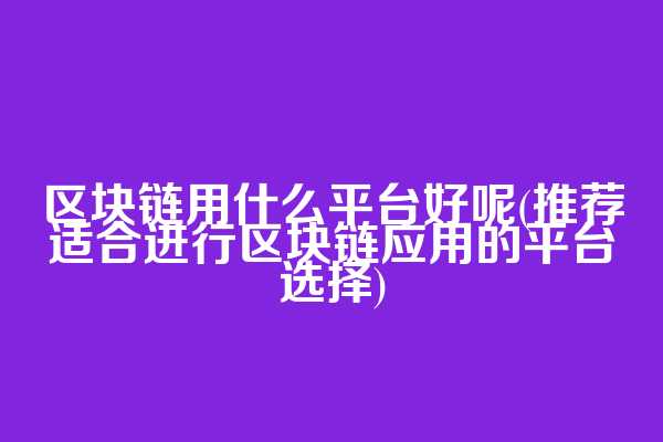 区块链用什么平台好呢(推荐适合进行区块链应用的平台选择)