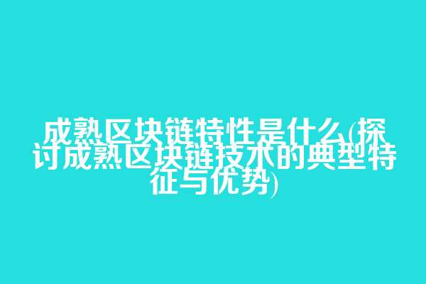 成熟区块链特性是什么(探讨成熟区块链技术的典型特征与优势)