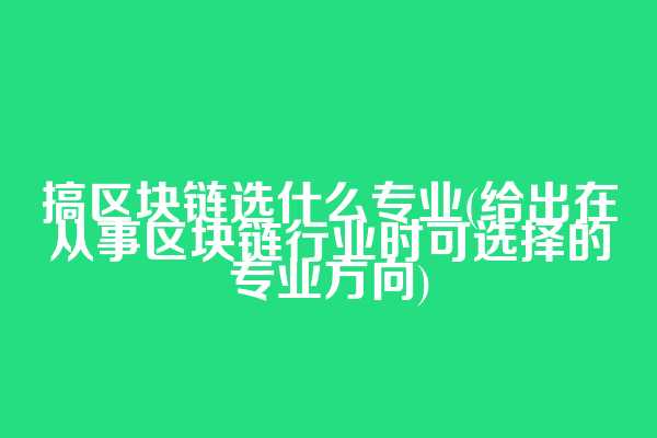 搞区块链选什么专业(给出在从事区块链行业时可选择的专业方向)