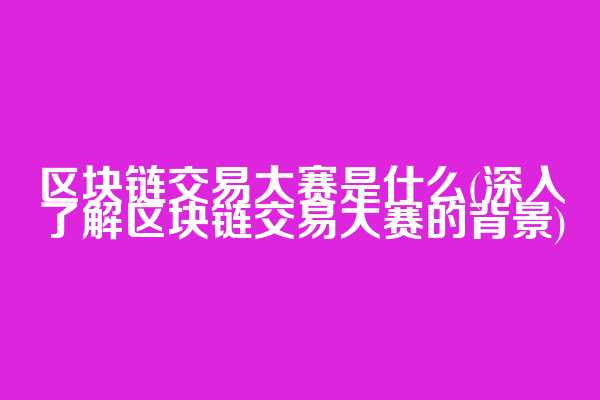 区块链交易大赛是什么(深入了解区块链交易大赛的背景)