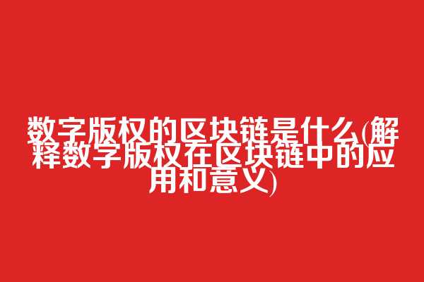 数字版权的区块链是什么(解释数字版权在区块链中的应用和意义)