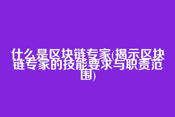 什么是区块链专家(揭示区块链专家的技能要求与职责范围)