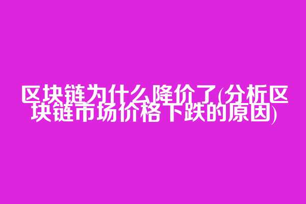 区块链为什么降价了(分析区块链市场价格下跌的原因)