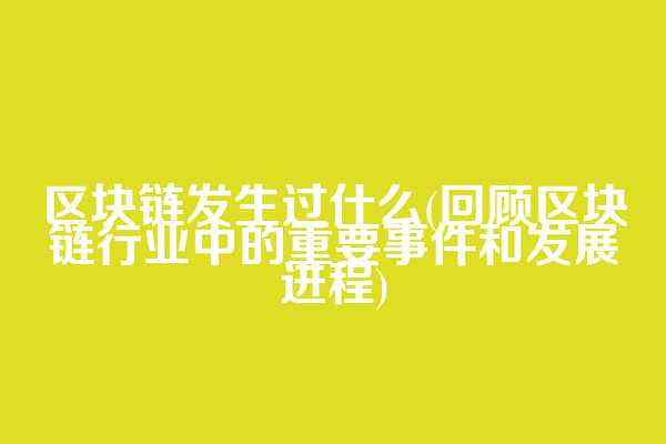 区块链发生过什么(回顾区块链行业中的重要事件和发展进程)