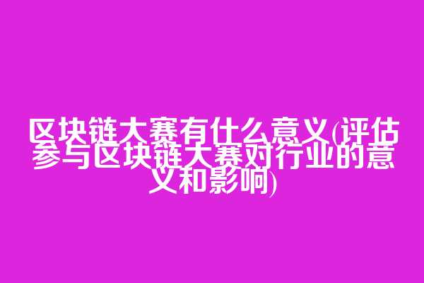 区块链大赛有什么意义(评估参与区块链大赛对行业的意义和影响)