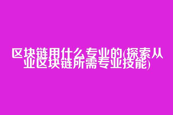 区块链用什么专业的(探索从业区块链所需专业技能)