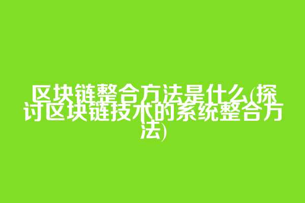 区块链整合方法是什么(探讨区块链技术的系统整合方法)