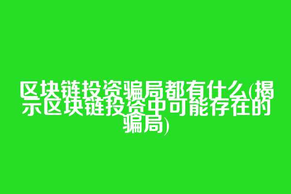 区块链投资骗局都有什么(揭示区块链投资中可能存在的骗局)