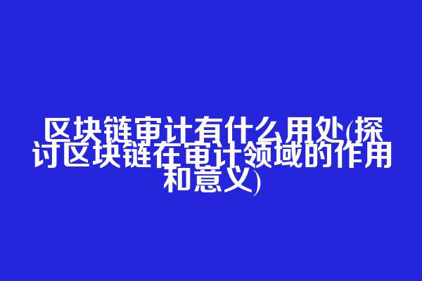 区块链审计有什么用处(探讨区块链在审计领域的作用和意义)