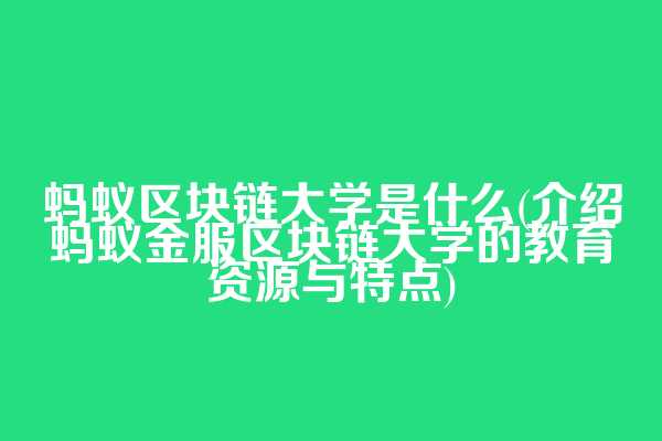 蚂蚁区块链大学是什么(介绍蚂蚁金服区块链大学的教育资源与特点)