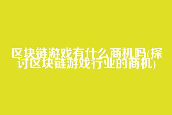 区块链游戏有什么商机吗(探讨区块链游戏行业的商机)