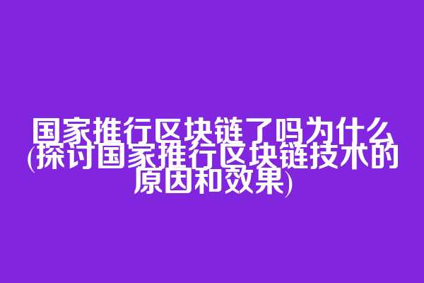 国家推行区块链了吗为什么(探讨国家推行区块链技术的原因和效果)