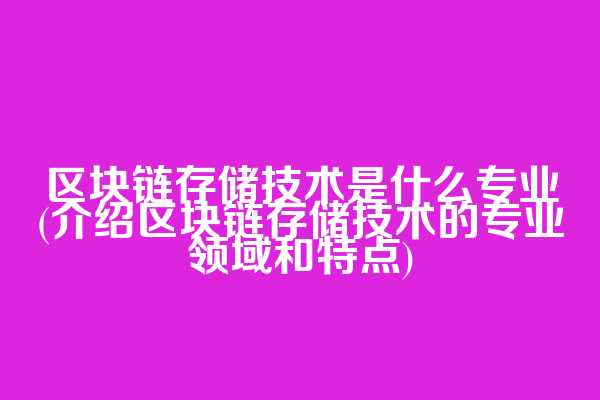 区块链存储技术是什么专业(介绍区块链存储技术的专业领域和特点)