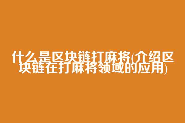 什么是区块链打麻将(介绍区块链在打麻将领域的应用)