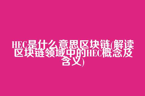 HEC是什么意思区块链(解读区块链领域中的HEC概念及含义)