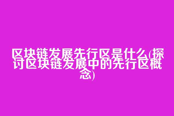 区块链发展先行区是什么(探讨区块链发展中的先行区概念)