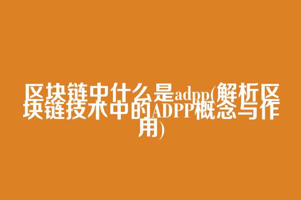 区块链中什么是adpp(解析区块链技术中的ADPP概念与作用)