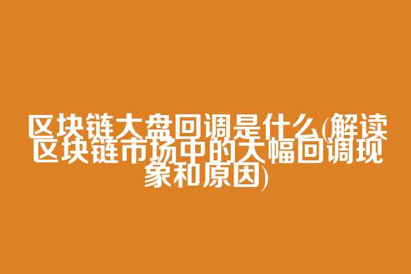区块链大盘回调是什么(解读区块链市场中的大幅回调现象和原因)