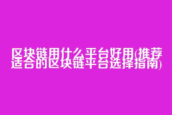区块链用什么平台好用(推荐适合的区块链平台选择指南)