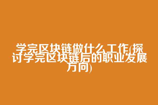 学完区块链做什么工作(探讨学完区块链后的职业发展方向)