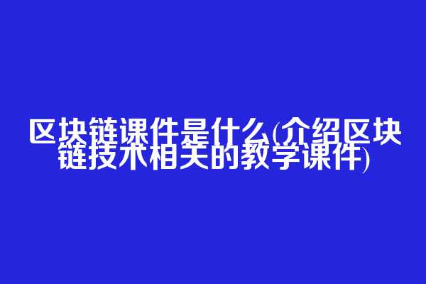 区块链课件是什么(介绍区块链技术相关的教学课件)