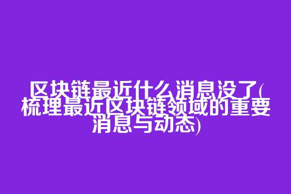 区块链最近什么消息没了(梳理最近区块链领域的重要消息与动态)