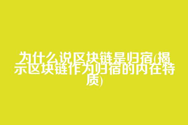 为什么说区块链是归宿(揭示区块链作为归宿的内在特质)  第1张