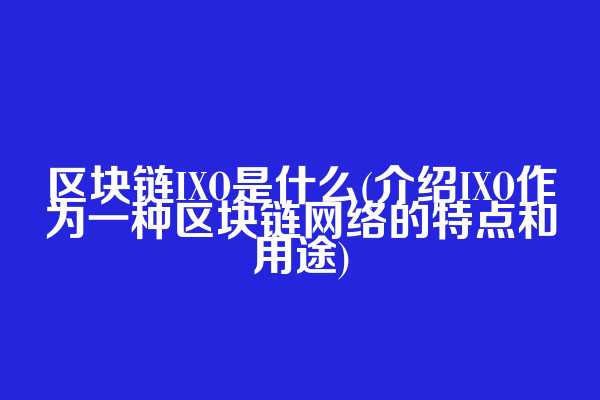 区块链IXO是什么(介绍IXO作为一种区块链网络的特点和用途)