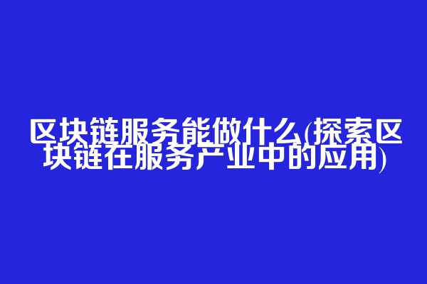 区块链服务能做什么(探索区块链在服务产业中的应用)  第1张