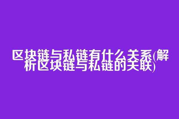 区块链与私链有什么关系(解析区块链与私链的关联)