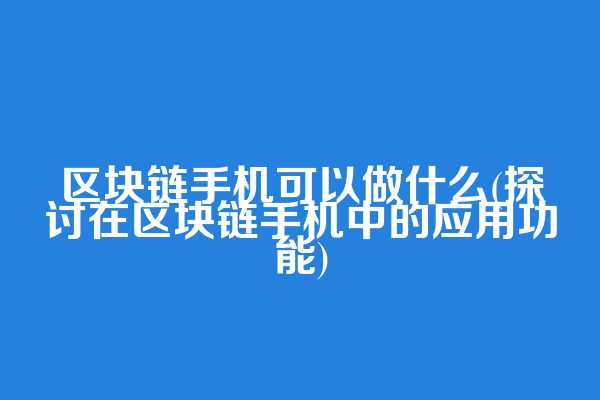 区块链手机可以做什么(探讨在区块链手机中的应用功能)