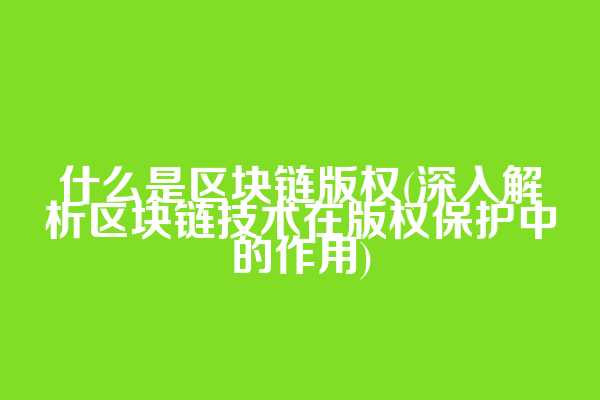 什么是区块链版权(深入解析区块链技术在版权保护中的作用)