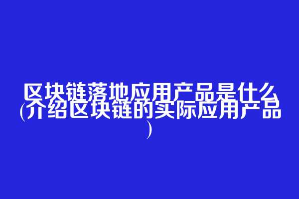 区块链落地应用产品是什么(介绍区块链的实际应用产品)