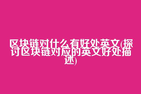 区块链对什么有好处英文(探讨区块链对应的英文好处描述)