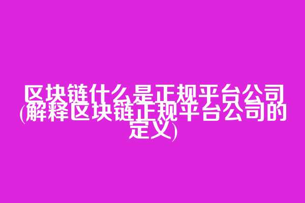 区块链什么是正规平台公司(解释区块链正规平台公司的定义)
