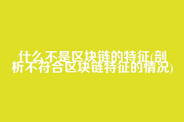 什么不是区块链的特征(剖析不符合区块链特征的情况)