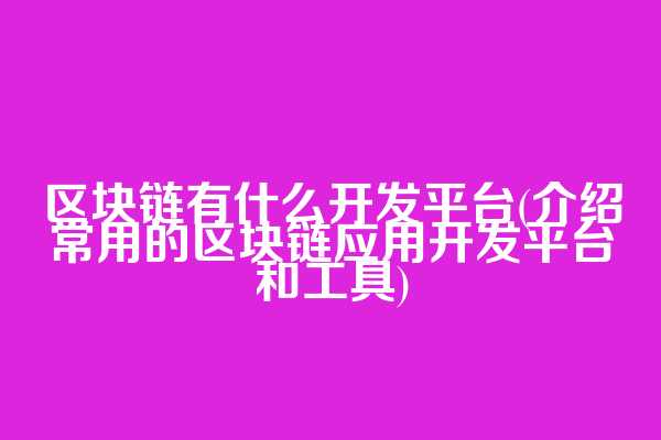 区块链有什么开发平台(介绍常用的区块链应用开发平台和工具)