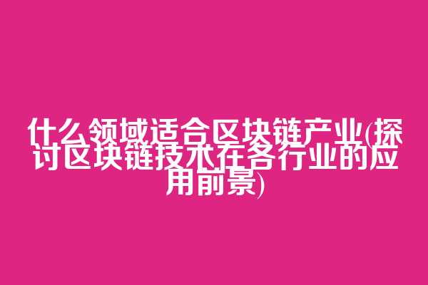 什么领域适合区块链产业(探讨区块链技术在各行业的应用前景)