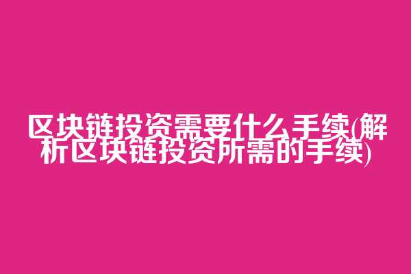 区块链投资需要什么手续(解析区块链投资所需的手续)