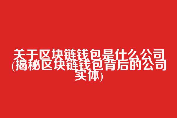 关于区块链钱包是什么公司(揭秘区块链钱包背后的公司实体)