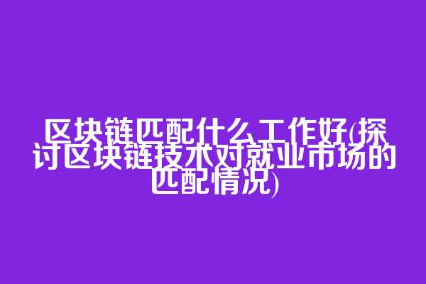 区块链匹配什么工作好(探讨区块链技术对就业市场的匹配情况)