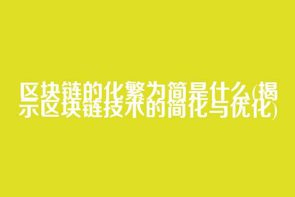 区块链的化繁为简是什么(揭示区块链技术的简化与优化)