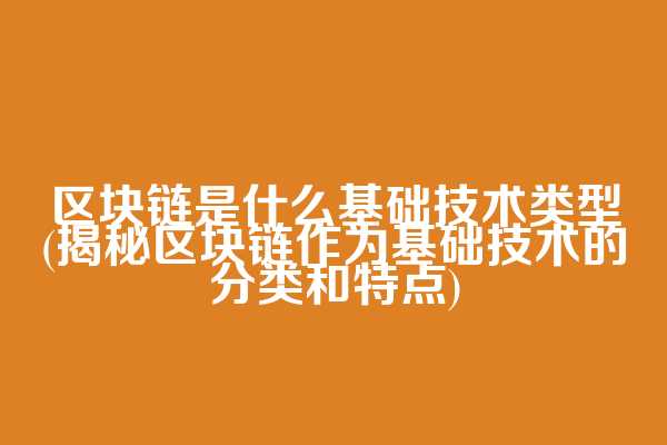 区块链是什么基础技术类型(揭秘区块链作为基础技术的分类和特点)