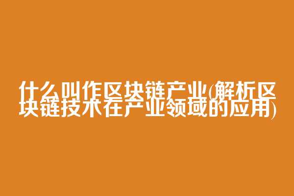 什么叫作区块链产业(解析区块链技术在产业领域的应用)