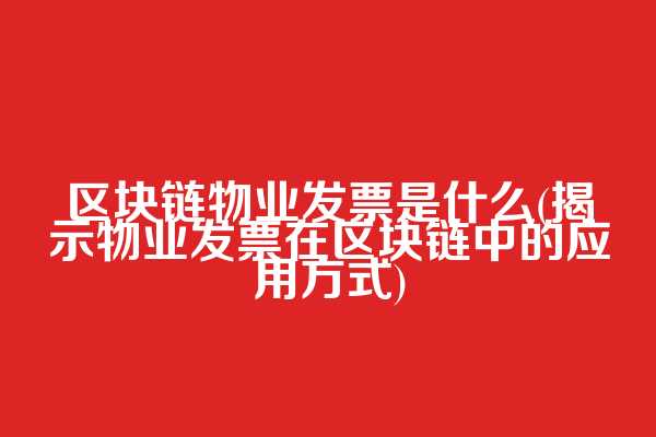 区块链物业发票是什么(揭示物业发票在区块链中的应用方式)