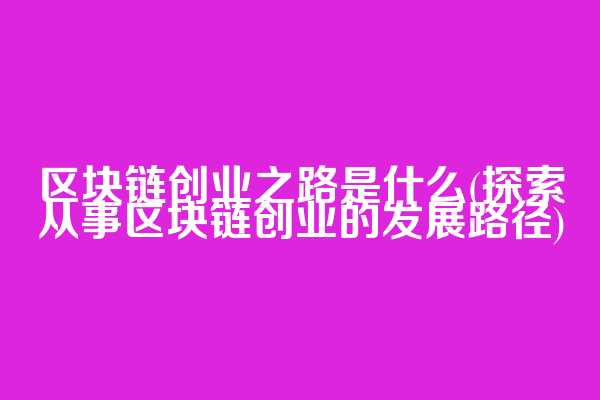 区块链创业之路是什么(探索从事区块链创业的发展路径)