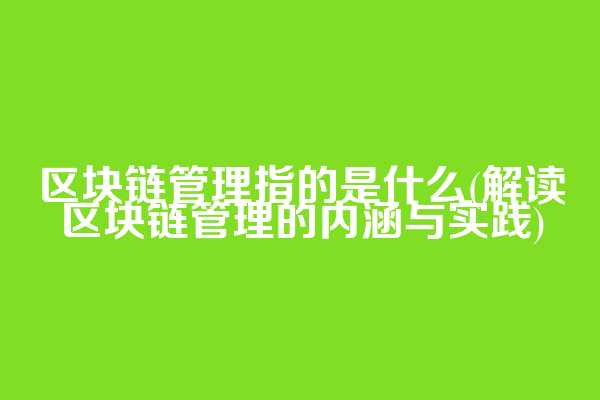 区块链管理指的是什么(解读区块链管理的内涵与实践)