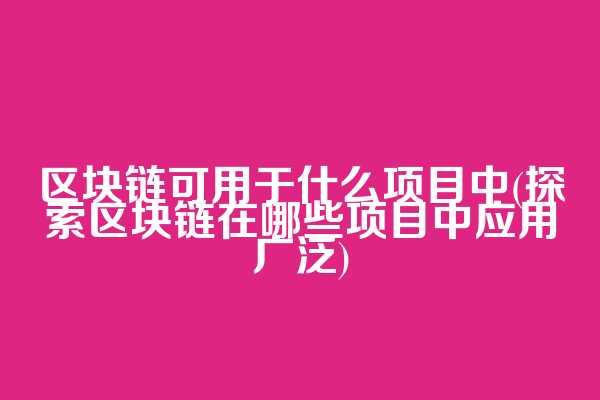 区块链可用于什么项目中(探索区块链在哪些项目中应用广泛)