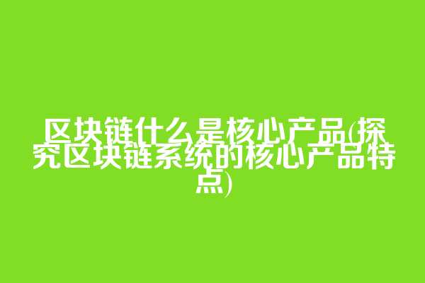 区块链什么是核心产品(探究区块链系统的核心产品特点)