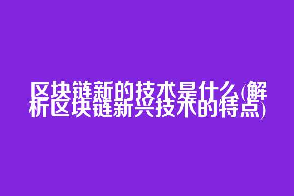 区块链新的技术是什么(解析区块链新兴技术的特点)